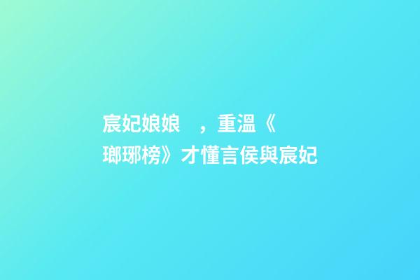宸妃娘娘，重溫《瑯琊榜》才懂言侯與宸妃